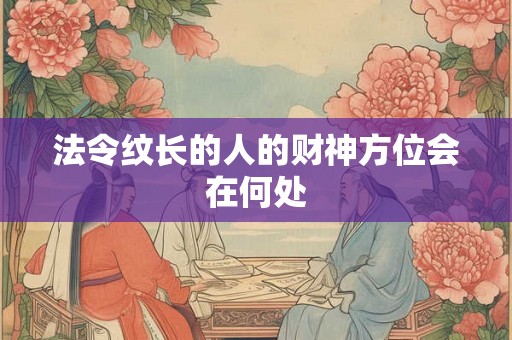 法令纹长的人的财神方位会在何处
