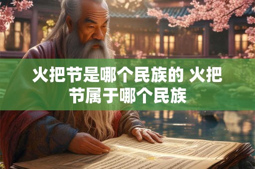 火把节是哪个民族的 火把节属于哪个民族 火把节是哪个民族的 火把节属于哪个民族