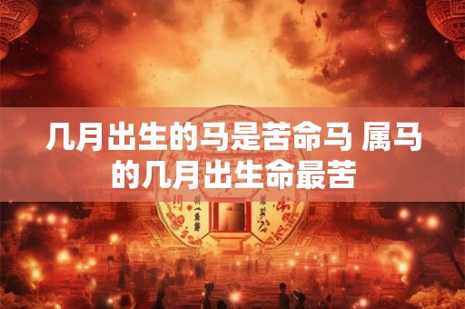 几月出生的马是苦命马 属马的几月出生命最苦
