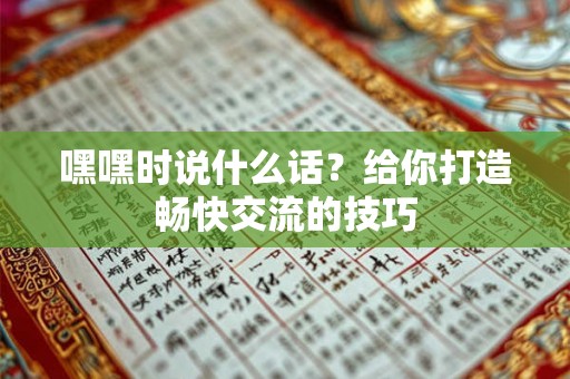 嘿嘿时说什么话?给你打造畅快交流的技巧 嘿嘿时说什么话?给你打造畅快交流的技巧
