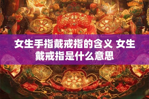 女生手指戴戒指的含义 女生戴戒指是什么意思