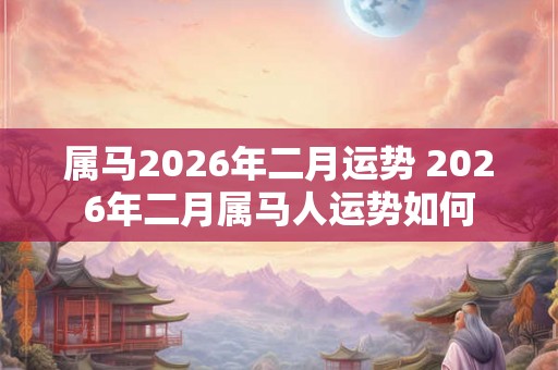 属马2026年二月运势 2026年二月属马人运势如何