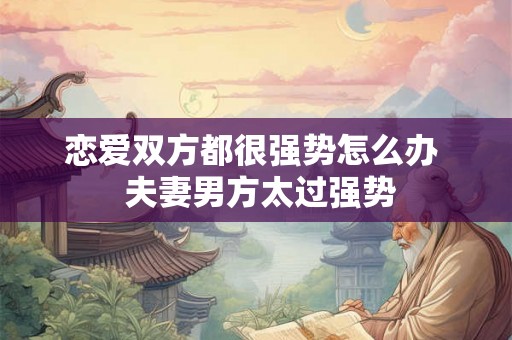 恋爱双方都很强势怎么办 夫妻男方太过强势 恋爱双方都很强势怎么办 夫妻男方太过强势