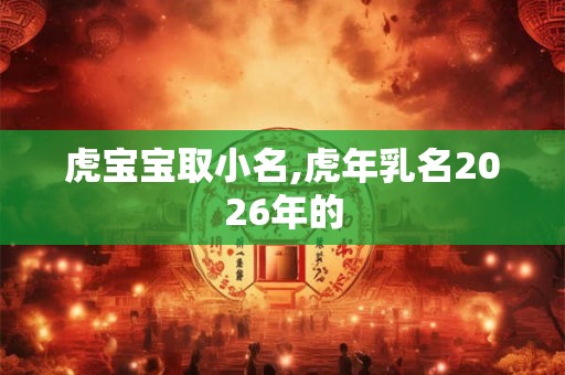 虎宝宝取小名,虎年乳名2026年的