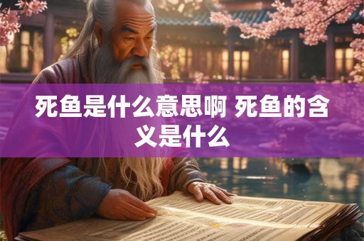 死鱼是什么意思啊 死鱼的含义是什么