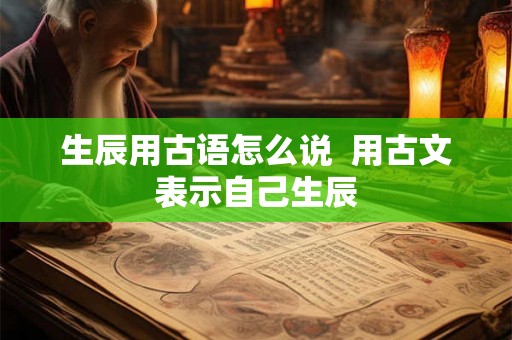 生辰用古语怎么说  用古文表示自己生辰