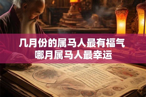 几月份的属马人最有福气 哪月属马人最幸运 几月份的属马人最有福气 哪月属马人最幸运