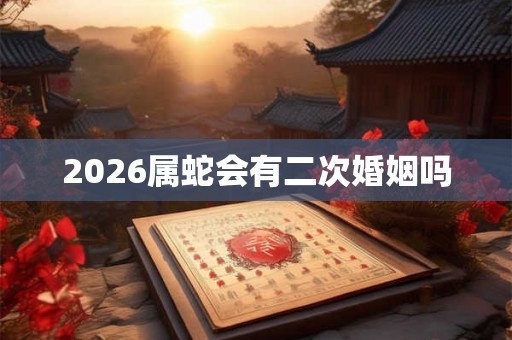 2026属蛇会有二次婚姻吗