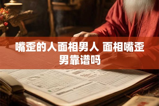 嘴歪的人面相男人 面相嘴歪男靠谱吗 嘴歪的人面相男人 面相嘴歪男靠谱吗