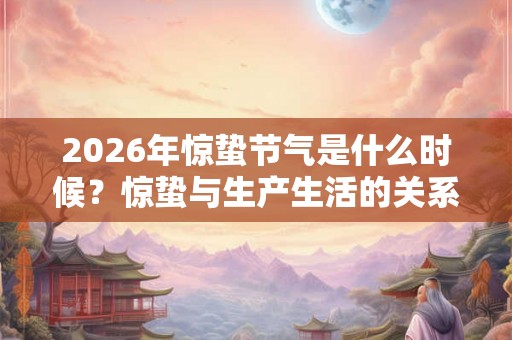 2026年惊蛰节气是什么时候？惊蛰与生产生活的关系