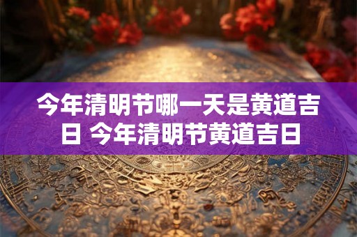 今年清明节哪一天是黄道吉日 今年清明节黄道吉日