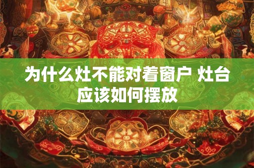 为什么灶不能对着窗户 灶台应该如何摆放