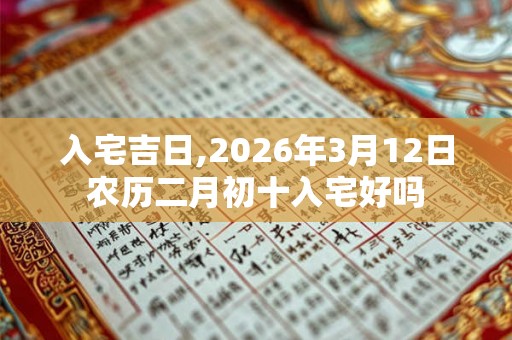 入宅吉日,2026年3月12日农历二月初十入宅好吗