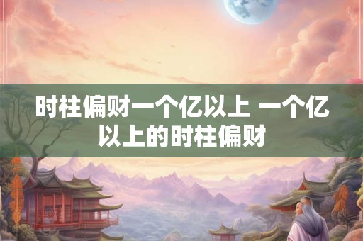 时柱偏财一个亿以上 一个亿以上的时柱偏财