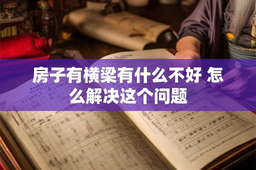 房子有横梁有什么不好 怎么解决这个问题 房子有横梁有什么不好 怎么解决这个问题