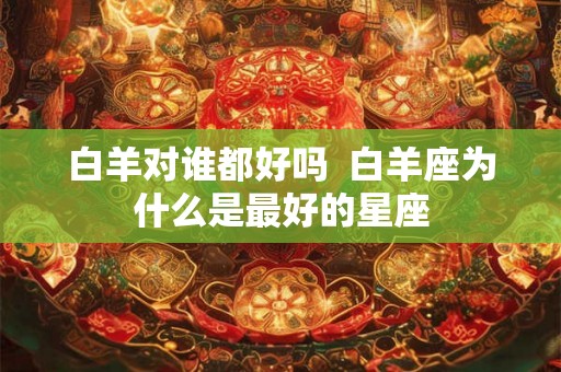 白羊对谁都好吗  白羊座为什么是最好的星座