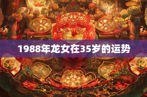 1988年龙女在35岁的运势