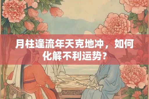 月柱逢流年天克地冲，如何化解不利运势？