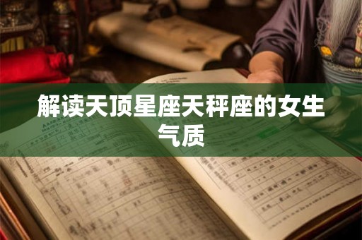 解读天顶星座天秤座的女生气质 解读天顶星座天秤座的女生气质