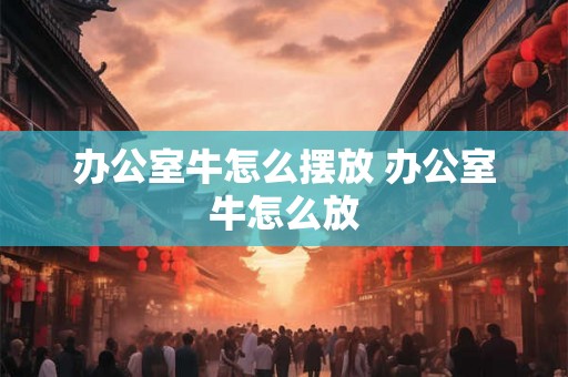 办公室牛怎么摆放 办公室牛怎么放