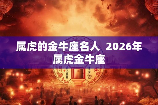 属虎的金牛座名人  2026年属虎金牛座