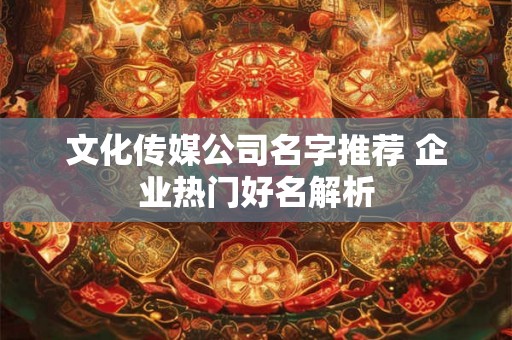 文化传媒公司名字推荐 企业热门好名解析 文化传媒公司名字推荐 企业热门好名解析