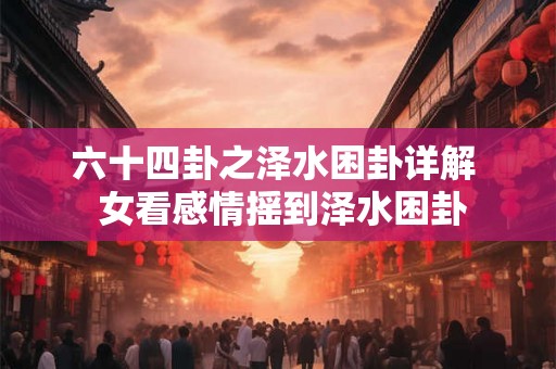 六十四卦之泽水困卦详解 女看感情摇到泽水困卦 六十四卦之泽水困卦详解 女看感情摇到泽水困卦