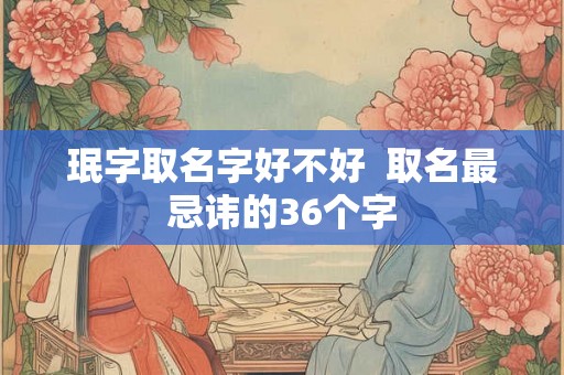珉字取名字好不好 取名最忌讳的36个字 珉字取名字好不好 取名最忌讳的36个字