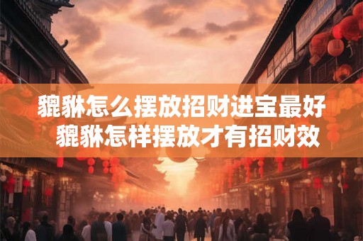 貔貅怎么摆放招财进宝最好  貔貅怎样摆放才有招财效果