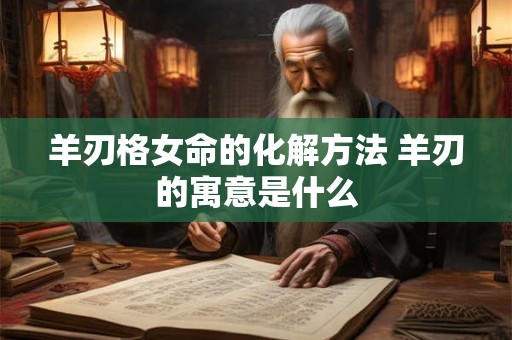 羊刃格女命的化解方法 羊刃的寓意是什么