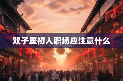 双子座初入职场应注意什么 双子座初入职场应注意什么