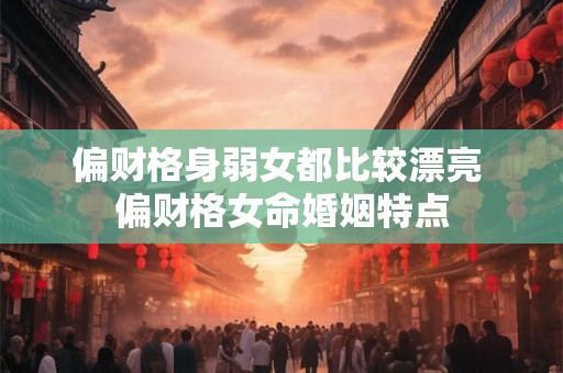 偏财格身弱女都比较漂亮 偏财格女命婚姻特点 偏财格身弱女都比较漂亮 偏财格女命婚姻特点