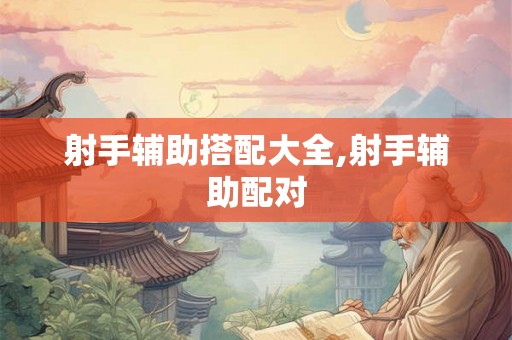 射手辅助搭配大全,射手辅助配对 射手辅助搭配大全,射手辅助配对
