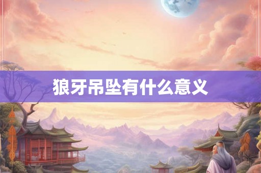 狼牙吊坠有什么意义 狼牙吊坠有什么意义
