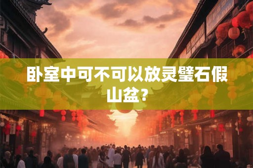 卧室中可不可以放灵璧石假山盆? 卧室中可不可以放灵璧石假山盆?
