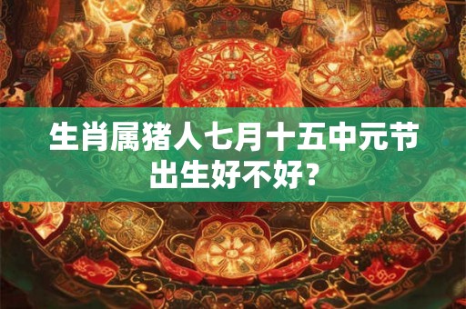 生肖属猪人七月十五中元节出生好不好？