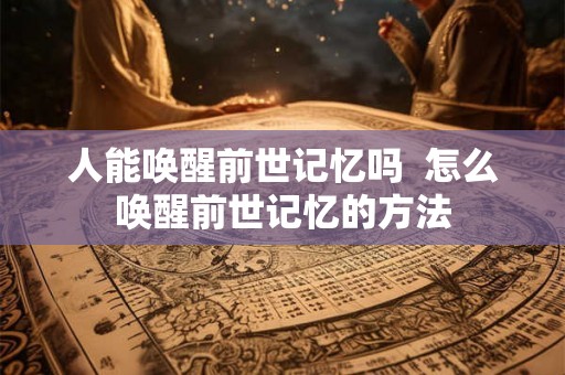人能唤醒前世记忆吗  怎么唤醒前世记忆的方法