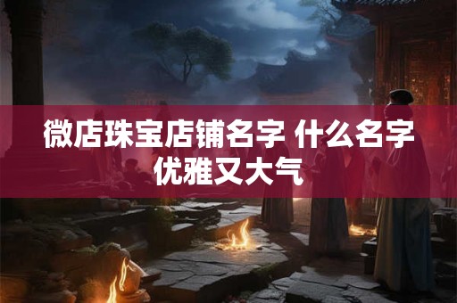 微店珠宝店铺名字 什么名字优雅又大气