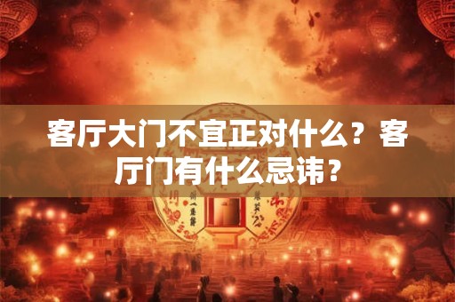 客厅大门不宜正对什么？客厅门有什么忌讳？