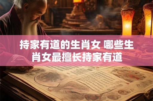 持家有道的生肖女 哪些生肖女最擅长持家有道