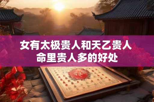 女有太极贵人和天乙贵人 命里贵人多的好处