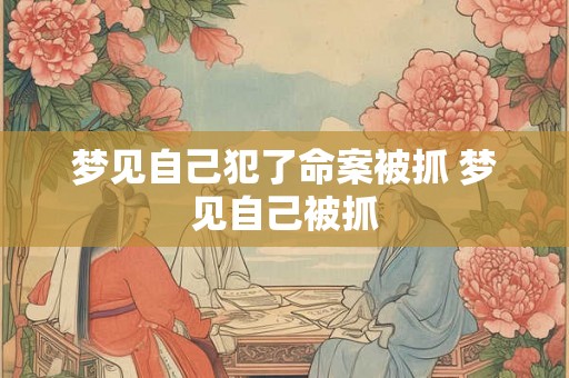 梦见自己犯了命案被抓 梦见自己被抓