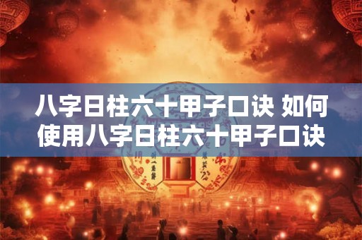 八字日柱六十甲子口诀 如何使用八字日柱六十甲子口诀