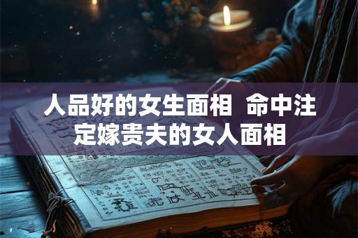 人品好的女生面相 命中注定嫁贵夫的女人面相 人品好的女生面相 命中注定嫁贵夫的女人面相