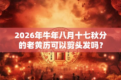 2026年牛年八月十七秋分的老黄历可以剪头发吗？