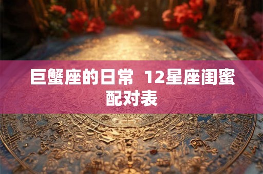 巨蟹座的日常  12星座闺蜜配对表