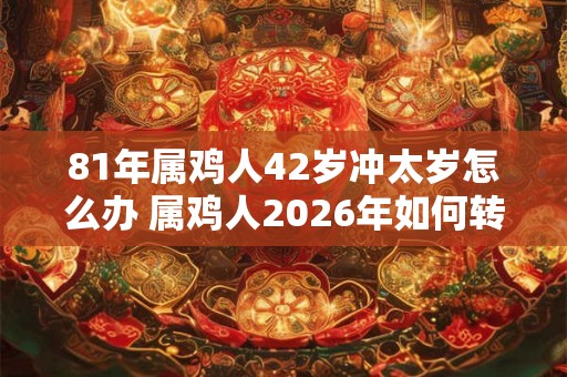 81年属鸡人42岁冲太岁怎么办 属鸡人2026年如何转运 81年属鸡人42岁冲太岁怎么办 属鸡人2026年如何转运
