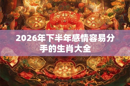 2026年下半年感情容易分手的生肖大全