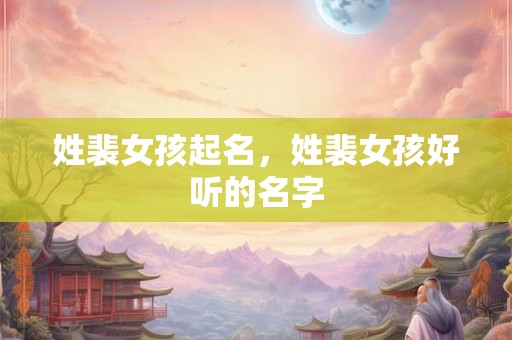 姓裴女孩起名，姓裴女孩好听的名字