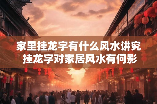 家里挂龙字有什么风水讲究 挂龙字对家居风水有何影响 家里挂龙字有什么风水讲究 挂龙字对家居风水有何影响